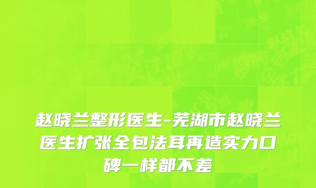 赵晓兰整形医生-芜湖市赵晓兰医生扩张全包法耳再造实力口碑一样都不差