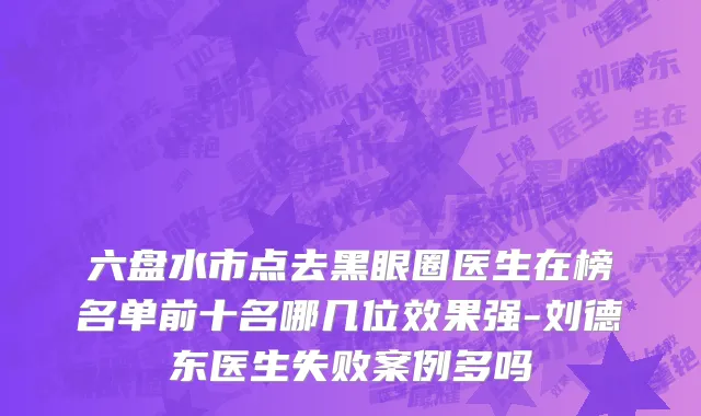 六盘水市点去黑眼圈医生在榜名单前十名哪几位效果强-刘德东医生失败案例多吗