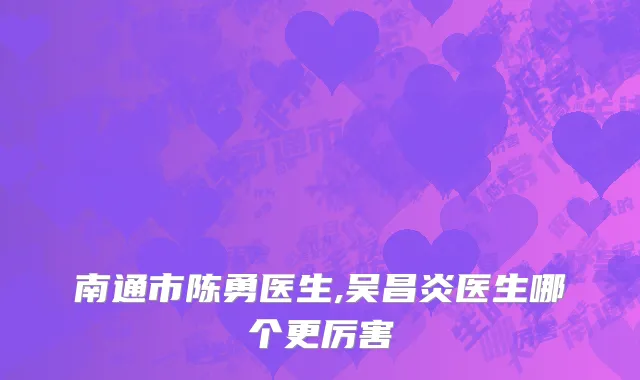 南通市陈勇医生,吴昌炎医生哪个更厉害