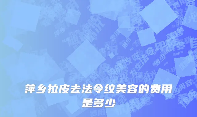 萍乡拉皮去法令纹美容的费用是多少
