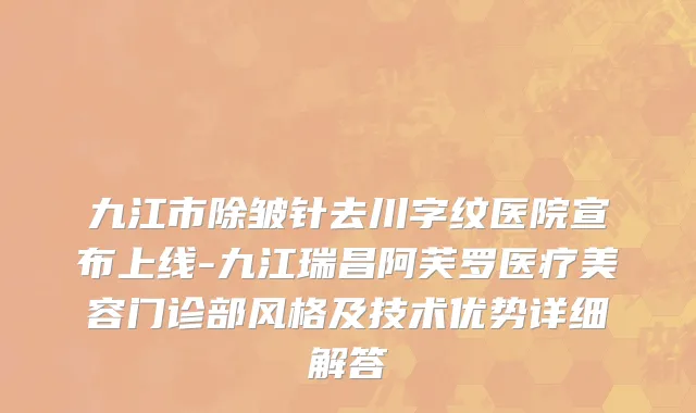 九江市除皱针去川字纹医院宣布上线-九江瑞昌阿芙罗医疗美容门诊部风格及技术优势详细解答