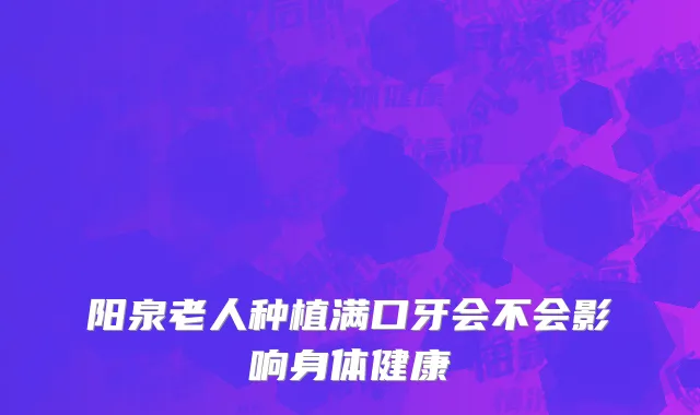 阳泉老人种植满口牙会不会影响身体健康