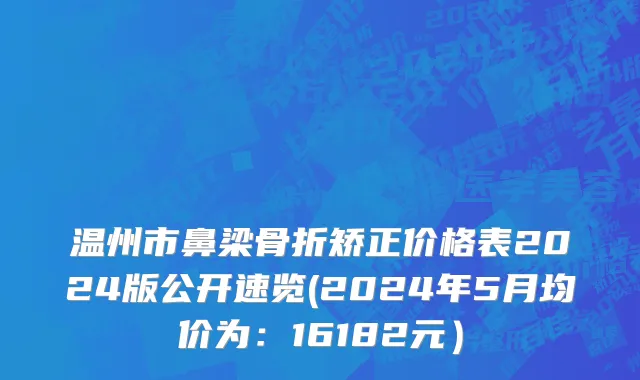 温州市鼻梁骨折矫正价格表2024版公开速览(2024年5月均价为：16182元）
