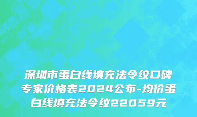深圳市蛋白线填充法令纹口碑专家价格表2024公布-均价蛋白线填充法令纹22059元