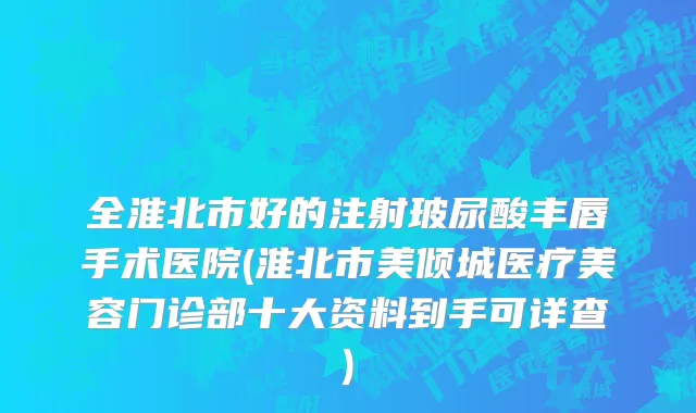 全淮北市好的注射玻尿酸丰唇手术医院(淮北市美倾城医疗美容门诊部十大资料到手可详查)