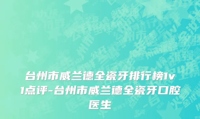 台州市威兰德全瓷牙排行榜1v1点评-台州市威兰德全瓷牙口腔医生