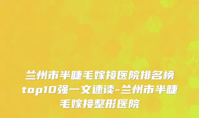 兰州市半睫毛嫁接医院排名榜top10强一文速读-兰州市半睫毛嫁接整形医院