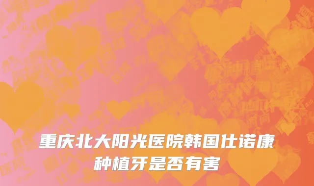 重庆北大阳光医院韩国仕诺康种植牙是否有害