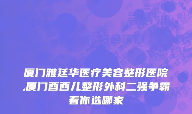 厦门雅廷华医疗美容整形医院,厦门酉西儿整形外科二强争霸看你选哪家