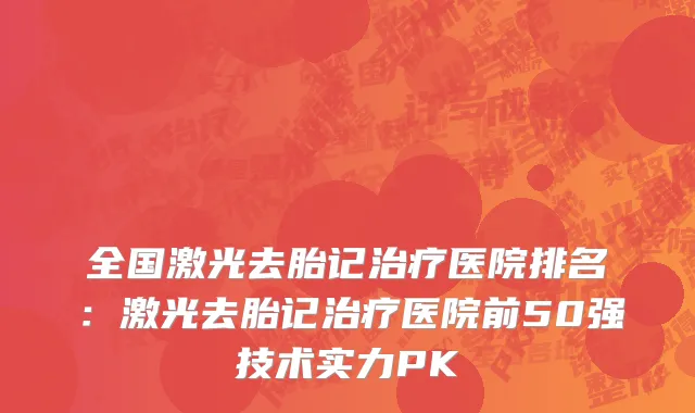 全国激光去胎记治疗医院排名：激光去胎记治疗医院前50强技术实力PK