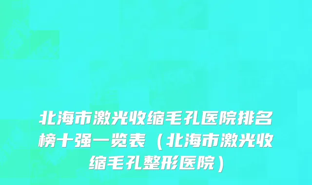 北海市激光收缩毛孔医院排名榜十强一览表（北海市激光收缩毛孔整形医院）