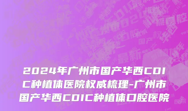 2024年广州市国产华西CDIC种植体医院权威梳理-广州市国产华西CDIC种植体口腔医院