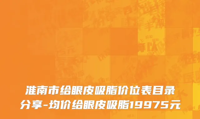 淮南市给眼皮吸脂价位表目录分享-均价给眼皮吸脂19975元