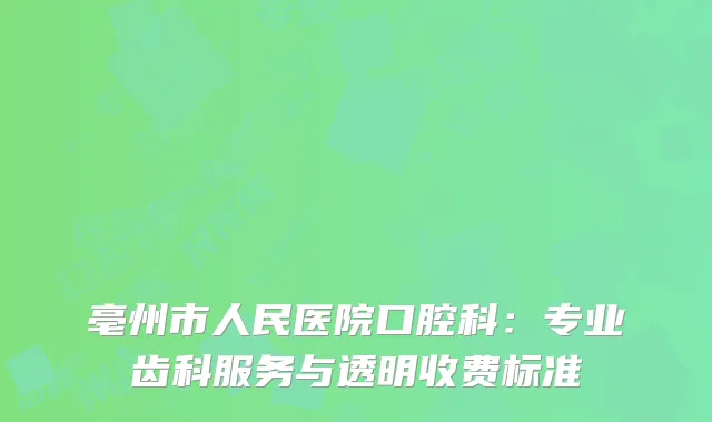亳州市人民医院口腔科：专业齿科服务与透明收费标准