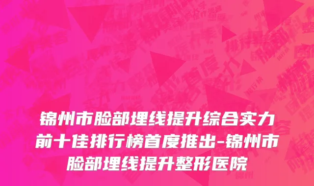 锦州市脸部埋线提升综合实力前十佳排行榜首度推出-锦州市脸部埋线提升整形医院