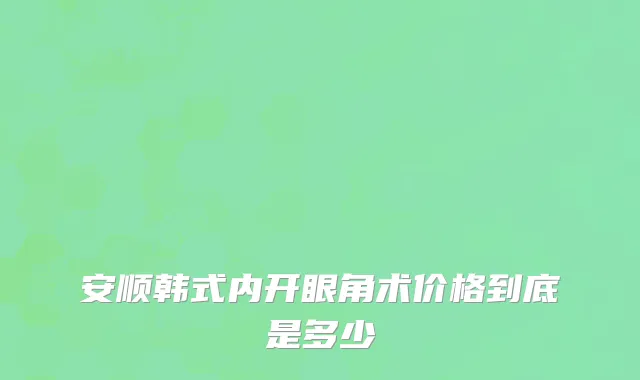 安顺韩式内开眼角术价格到底是多少