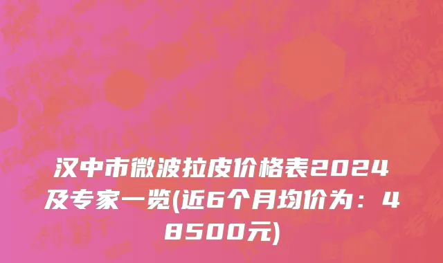 汉中市微波拉皮价格表2024及专家一览(近6个月均价为：48500元)