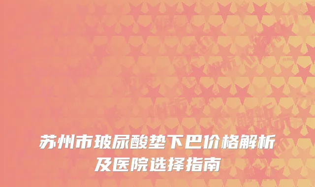 苏州市玻尿酸垫下巴价格解析及医院选择指南
