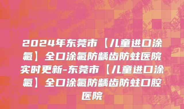2024年东莞市【儿童进口涂氟】全口涂氟防龋齿防蛀医院实时更新-东莞市【儿童进口涂氟】全口涂氟防龋齿防蛀口腔医院