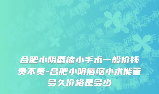 合肥小阴唇缩小手术一般价钱贵不贵-合肥小阴唇缩小术能管多久价格是多少