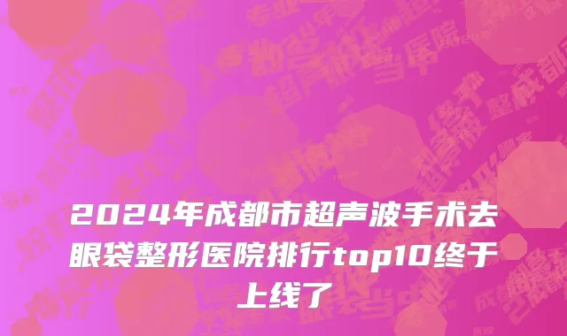 2024年成都市超声波手术去眼袋整形医院排行top10终于上线了