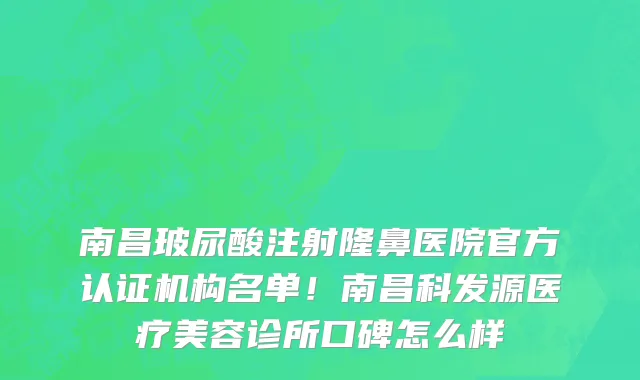 南昌玻尿酸注射隆鼻医院官方认证机构名单！南昌科发源医疗美容诊所口碑怎么样