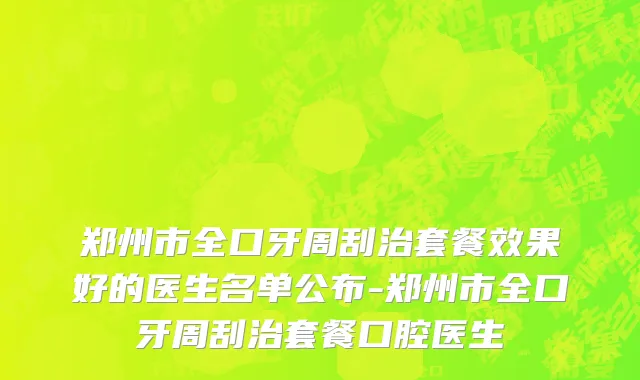 郑州市全口牙周刮治套餐效果好的医生名单公布-郑州市全口牙周刮治套餐口腔医生