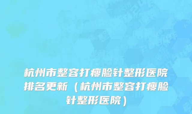 杭州市整容打瘦脸针整形医院排名更新（杭州市整容打瘦脸针整形医院）