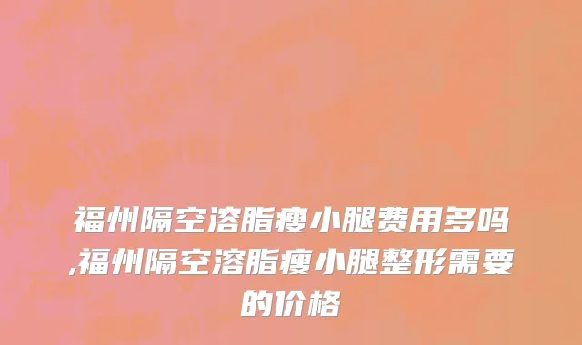 福州隔空溶脂瘦小腿费用多吗,福州隔空溶脂瘦小腿整形需要的价格