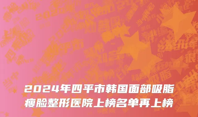 2024年四平市韩国面部吸脂瘦脸整形医院上榜名单再上榜