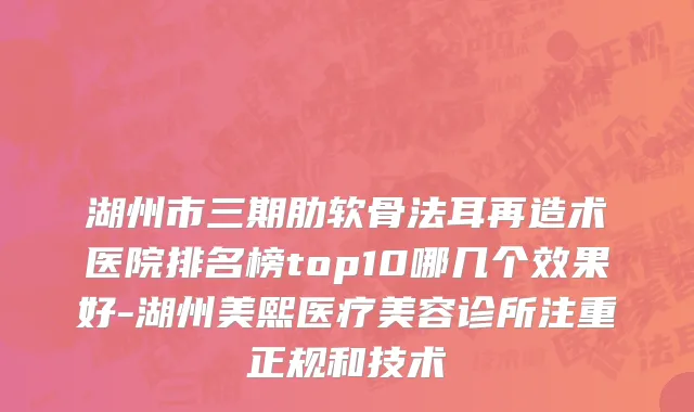 湖州市三期肋软骨法耳再造术医院排名榜top10哪几个效果好-湖州美熙医疗美容诊所注重正规和技术