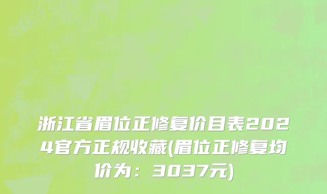 浙江省眉位正修复价目表2024官方正规收藏(眉位正修复均价为：3037元)