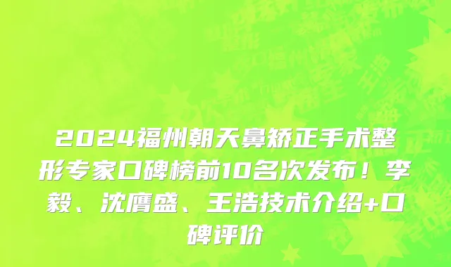 2024福州朝天鼻矫正手术整形专家口碑榜前10名次发布!李毅、沈膺盛、王浩技术介绍+口碑评价