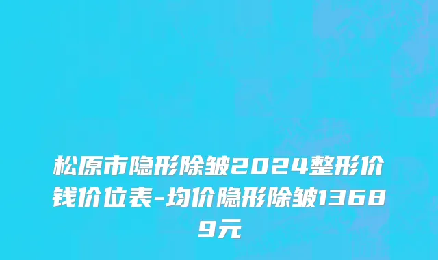 松原市隐形除皱2024整形价钱价位表-均价隐形除皱13689元