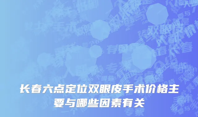 长春六点定位双眼皮手术价格主要与哪些因素有关