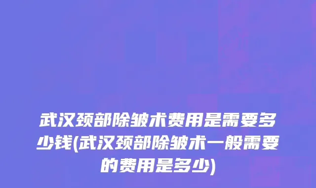 武汉颈部除皱术费用是需要多少钱(武汉颈部除皱术一般需要的费用是多少)