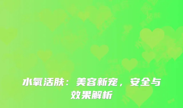 水氧活肤：美容新宠，安全与效果解析