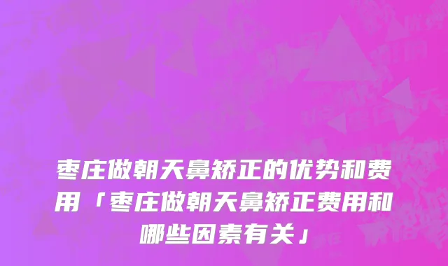 枣庄做朝天鼻矫正的优势和费用「枣庄做朝天鼻矫正费用和哪些因素有关」
