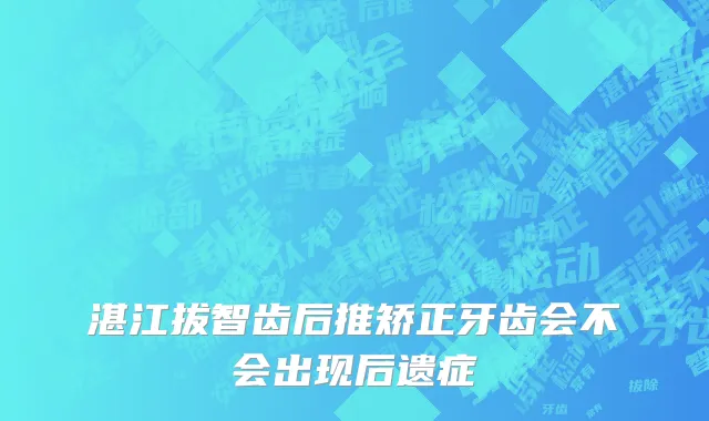 湛江拔智齿后推矫正牙齿会不会出现后遗症