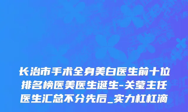 长治市手术全身美白医生前十位排名榜医美医生诞生-关莹主任医生汇总不分先后_实力杠杠滴
