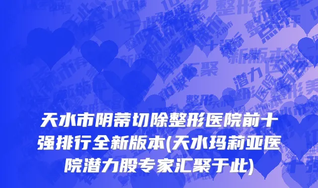天水市阴蒂切除整形医院前十强排行全新版本(天水玛莉亚医院潜力股专家汇聚于此)