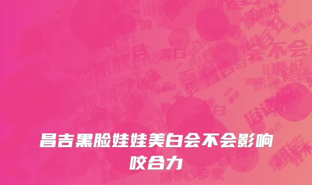 昌吉黑脸娃娃美白会不会影响咬合力