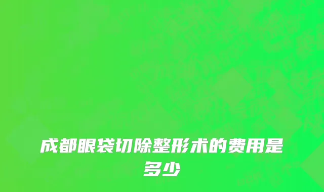 成都眼袋切除整形术的费用是多少