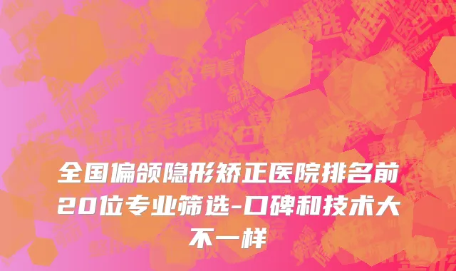 全国偏颌隐形矫正医院排名前20位专业筛选-口碑和技术大不一样