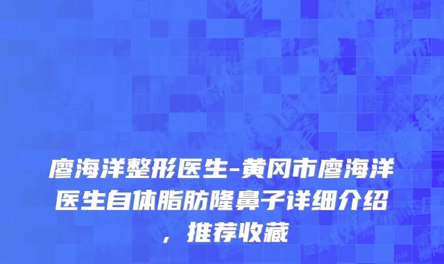 廖海洋整形医生-黄冈市廖海洋医生自体脂肪隆鼻子详细介绍，推荐收藏