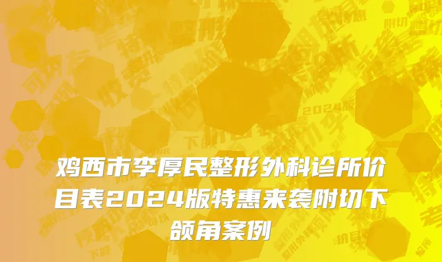 鸡西市李厚民整形外科诊所价目表2024版特惠来袭附切下颌角案例