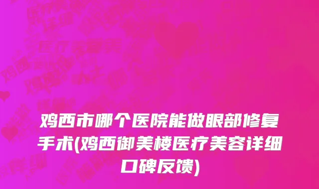 鸡西市哪个医院能做眼部修复手术(鸡西御美楼医疗美容详细口碑反馈)