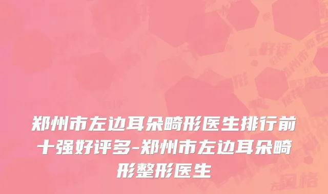 郑州市左边耳朵畸形医生排行前十强好评多-郑州市左边耳朵畸形整形医生