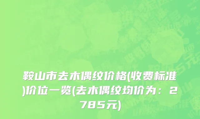 鞍山市去木偶纹价格(收费标准)价位一览(去木偶纹均价为：2785元)