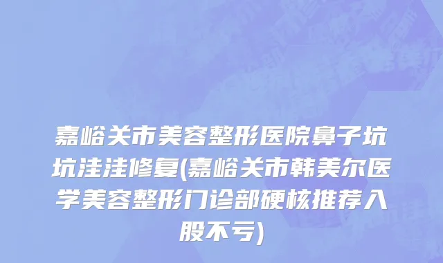 嘉峪关市美容整形医院鼻子坑坑洼洼修复(嘉峪关市韩美尔医学美容整形门诊部硬核推荐入股不亏)